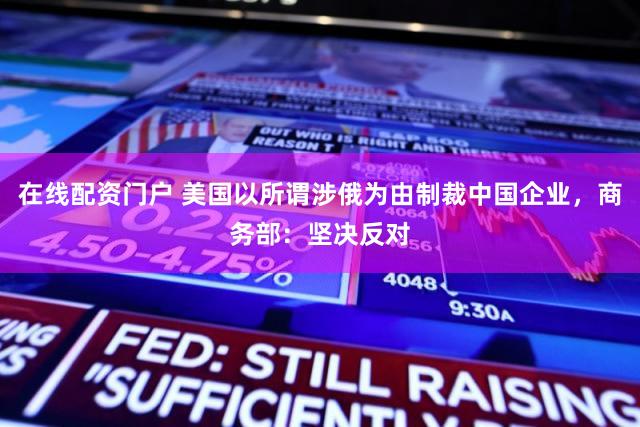 在线配资门户 美国以所谓涉俄为由制裁中国企业，商务部：坚决反对