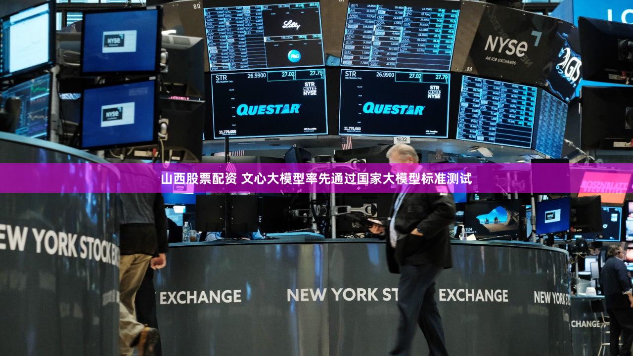 山西股票配资 文心大模型率先通过国家大模型标准测试