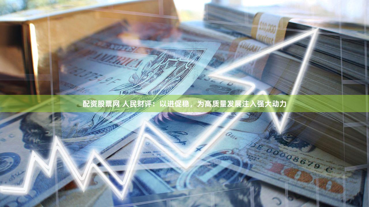 配资股票网 人民财评：以进促稳，为高质量发展注入强大动力