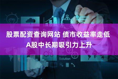 股票配资查询网站 债市收益率走低 A股中长期吸引力上升