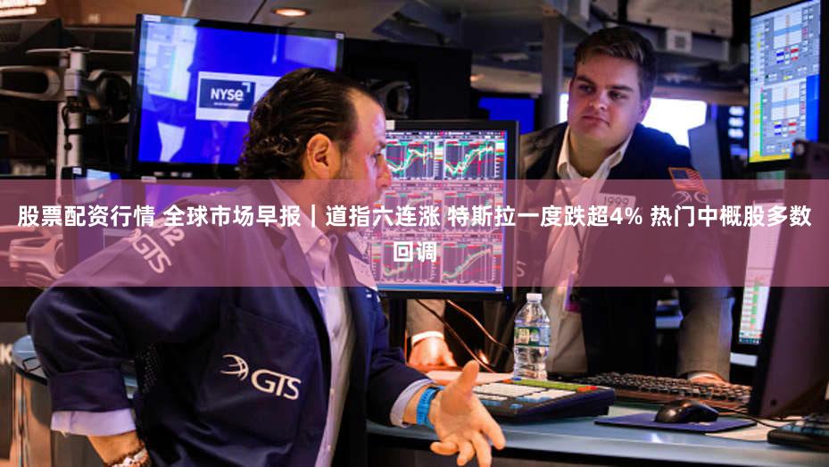 股票配资行情 全球市场早报｜道指六连涨 特斯拉一度跌超4% 热门中概股多数回调