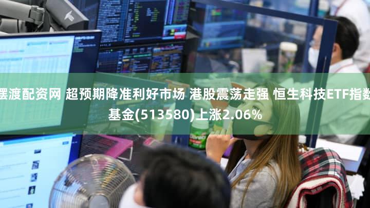 摆渡配资网 超预期降准利好市场 港股震荡走强 恒生科技ETF指数基金(513580)上涨2.06%