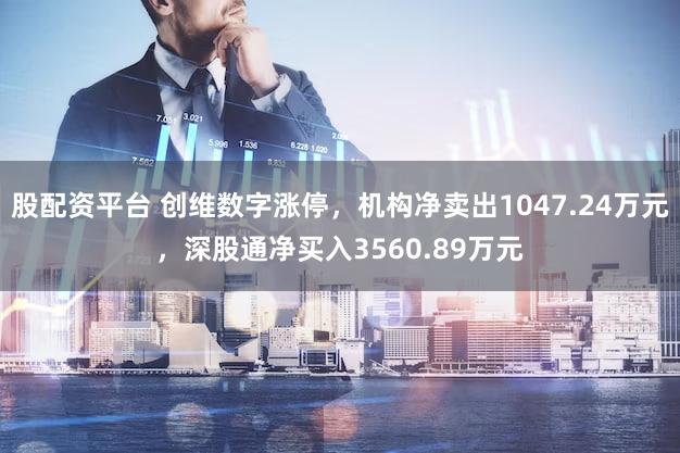 股配资平台 创维数字涨停，机构净卖出1047.24万元，深股通净买入3560.89万元