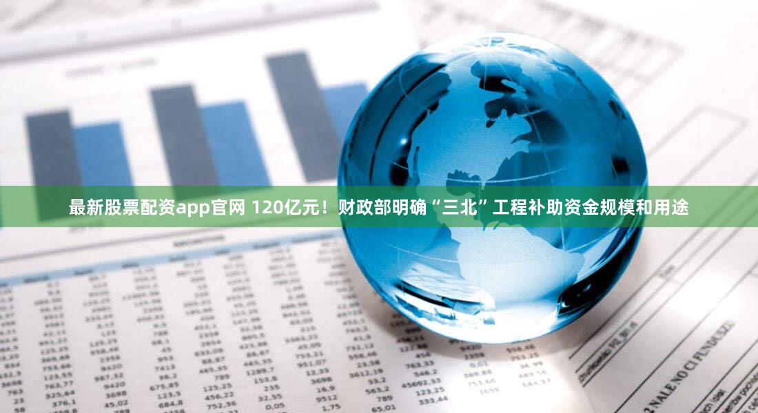 最新股票配资app官网 120亿元！财政部明确“三北”工程补助资金规模和用途