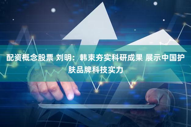 配资概念股票 刘明：韩束夯实科研成果 展示中国护肤品牌科技实力