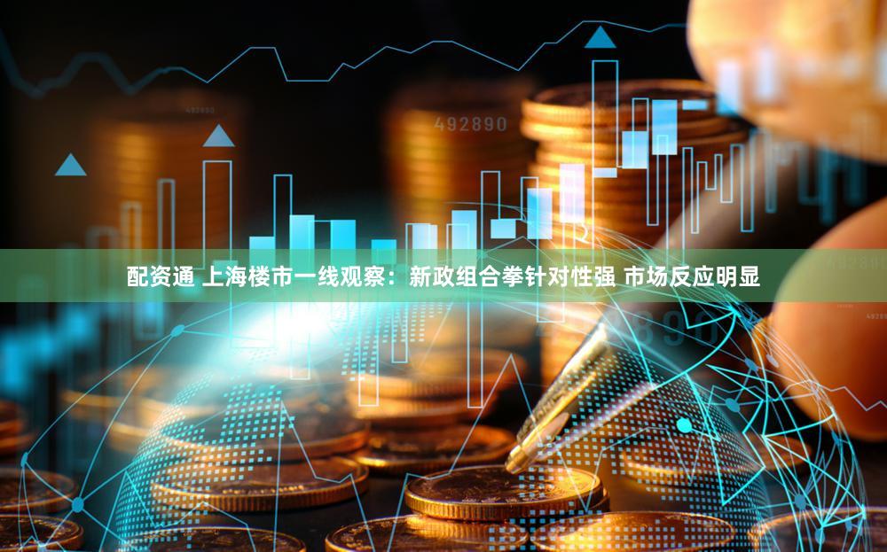 配资通 上海楼市一线观察：新政组合拳针对性强 市场反应明显