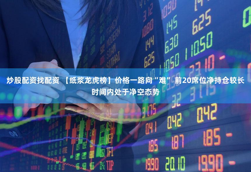 炒股配资找配资 【纸浆龙虎榜】价格一路向“难” 前20席位净持仓较长时间内处于净空态势