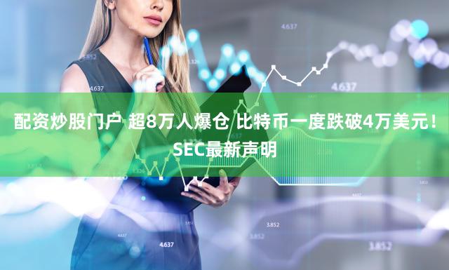 配资炒股门户 超8万人爆仓 比特币一度跌破4万美元！SEC最新声明
