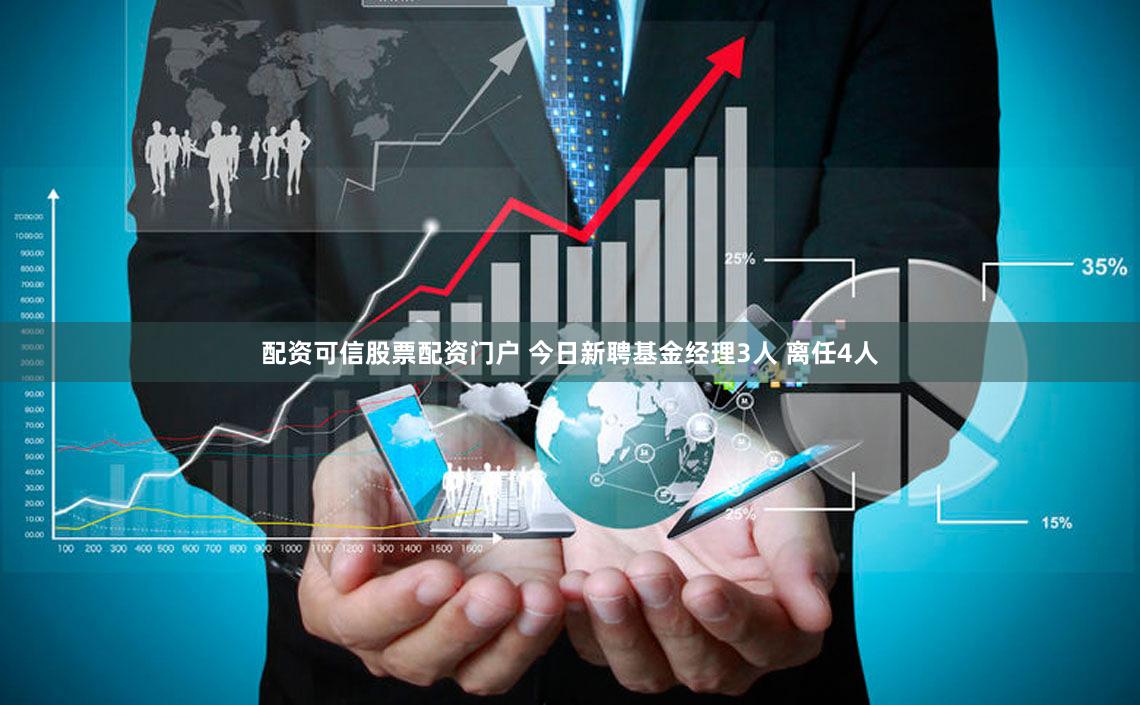 配资可信股票配资门户 今日新聘基金经理3人 离任4人