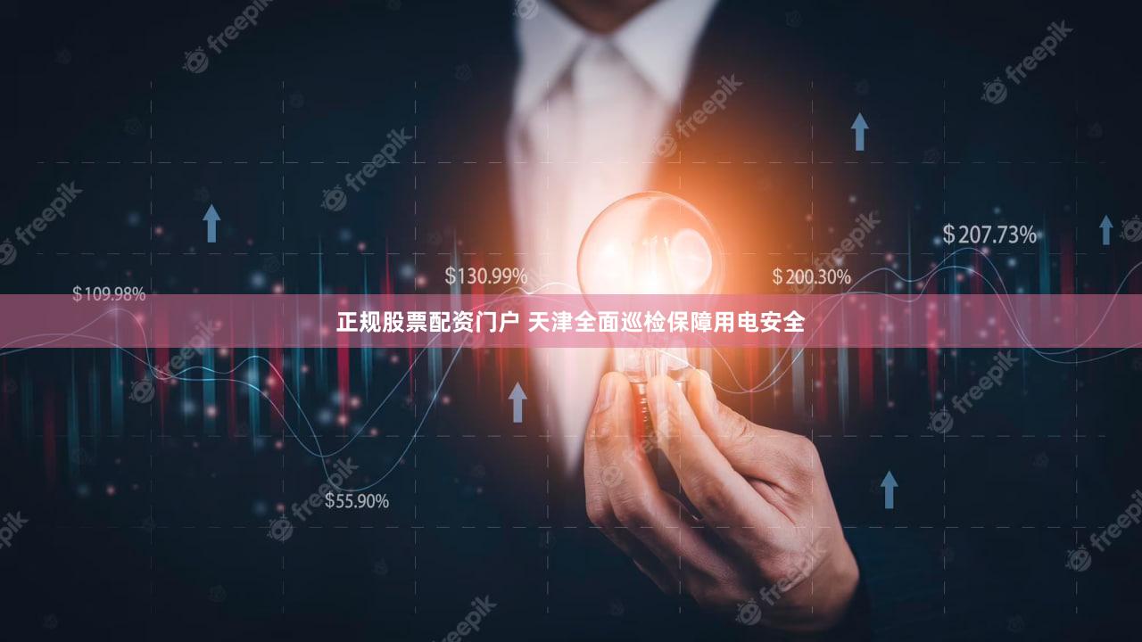 正规股票配资门户 天津全面巡检保障用电安全