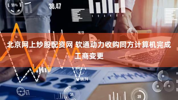 北京网上炒股配资网 软通动力收购同方计算机完成工商变更