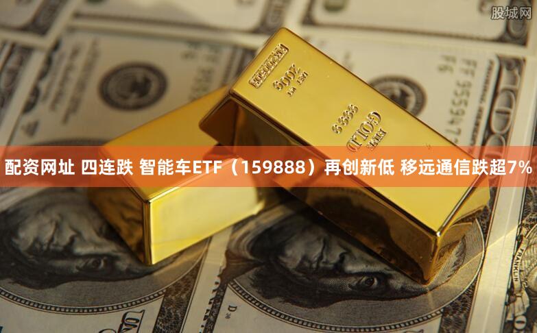 配资网址 四连跌 智能车ETF（159888）再创新低 移远通信跌超7%