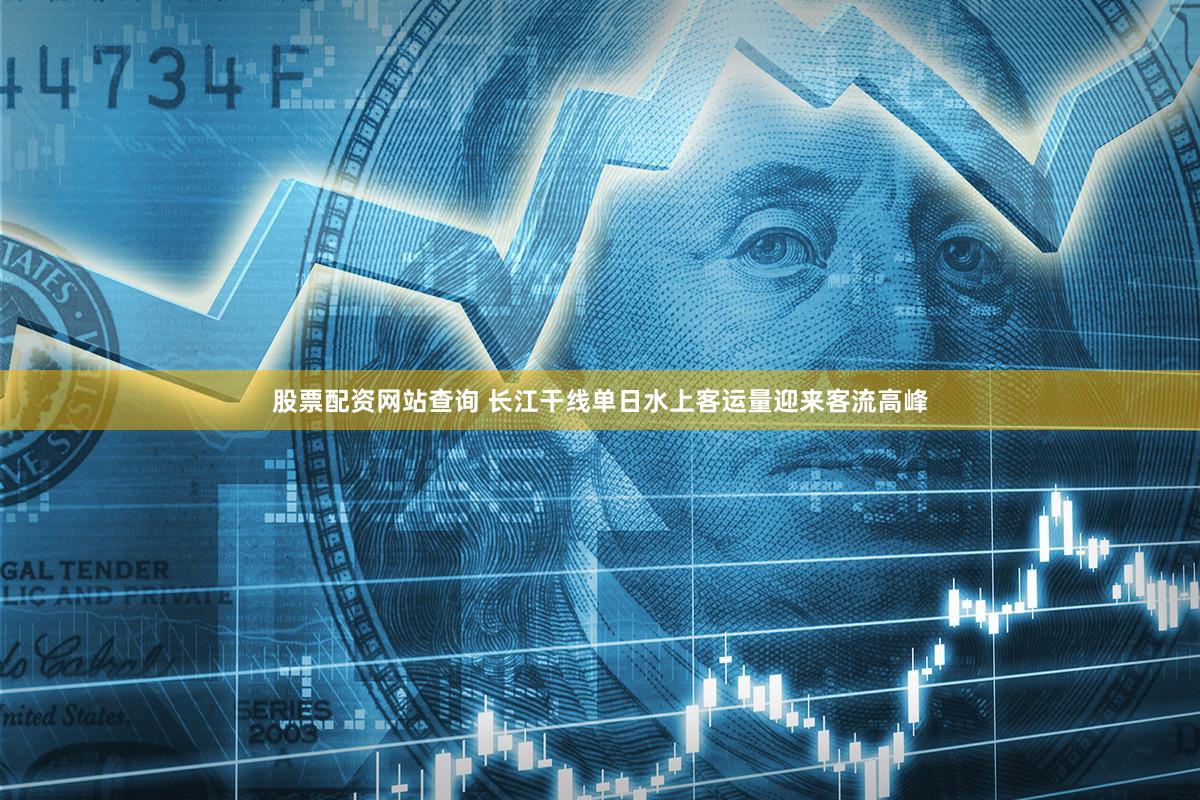 股票配资网站查询 长江干线单日水上客运量迎来客流高峰