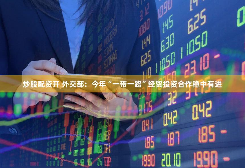 炒股配资开 外交部：今年“一带一路”经贸投资合作稳中有进