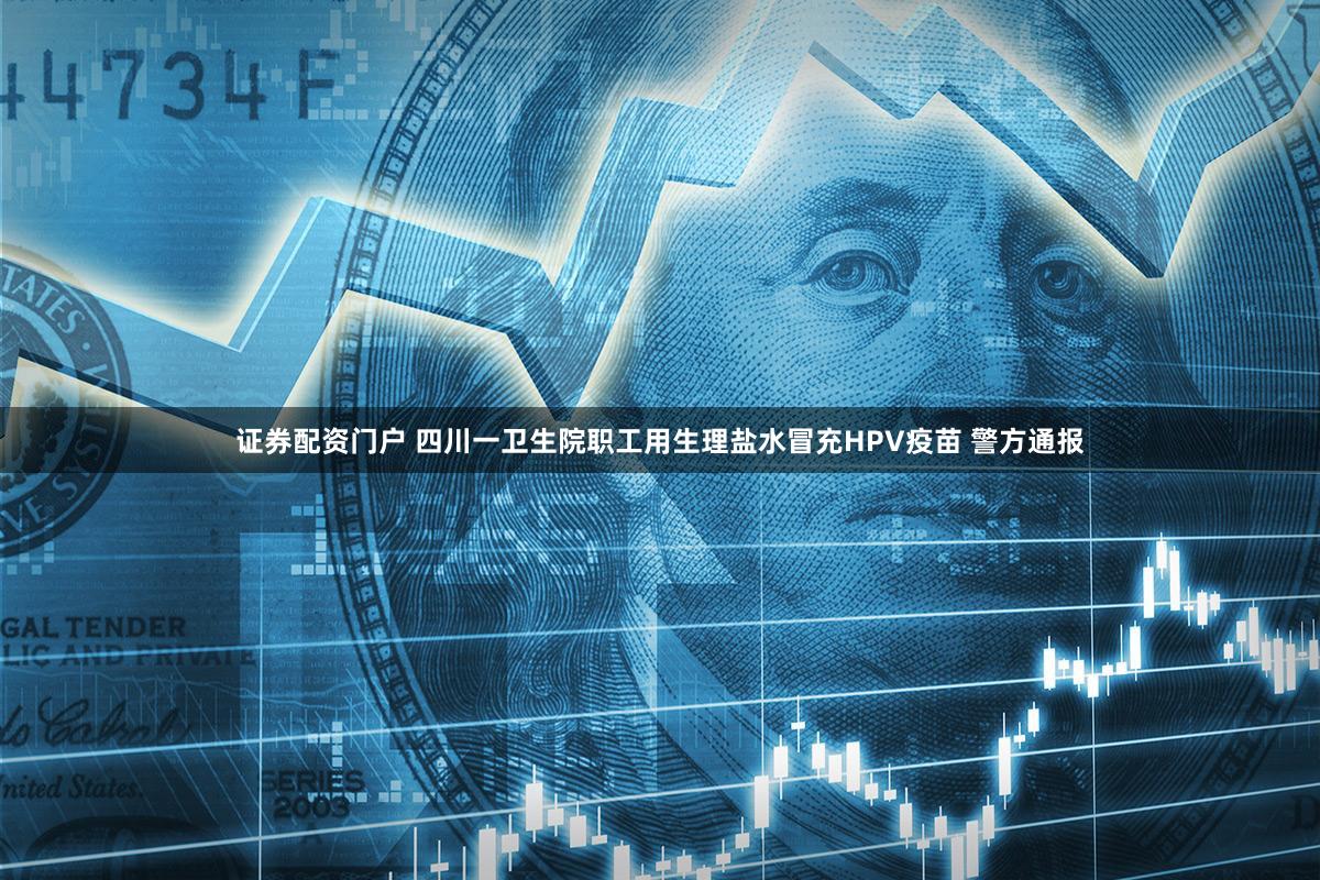 证券配资门户 四川一卫生院职工用生理盐水冒充HPV疫苗 警方通报