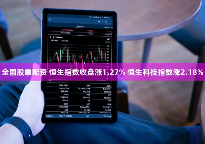 全国股票配资 恒生指数收盘涨1.27% 恒生科技指数涨2.18%