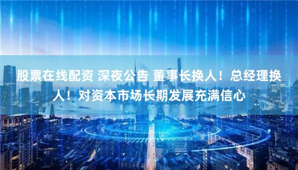 股票在线配资 深夜公告 董事长换人！总经理换人！对资本市场长期发展充满信心