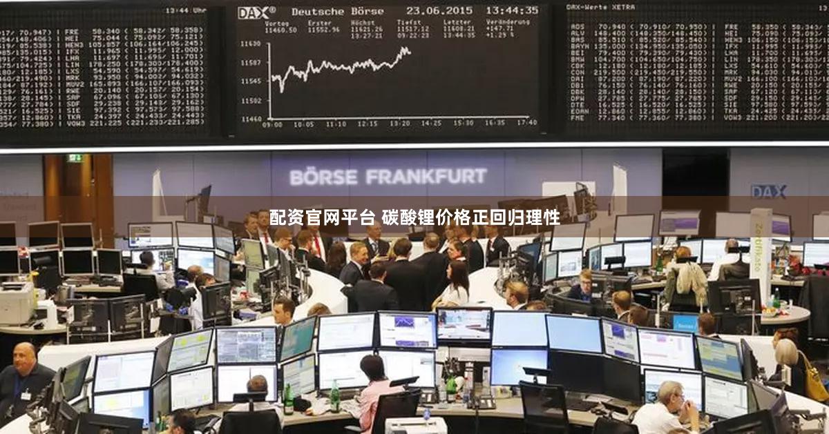 配资官网平台 碳酸锂价格正回归理性