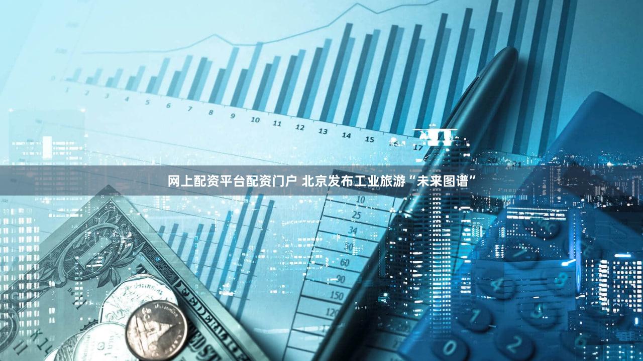 网上配资平台配资门户 北京发布工业旅游“未来图谱”