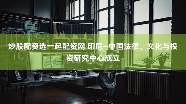 炒股配资选一起配资网 印尼—中国法律、文化与投资研究中心成立