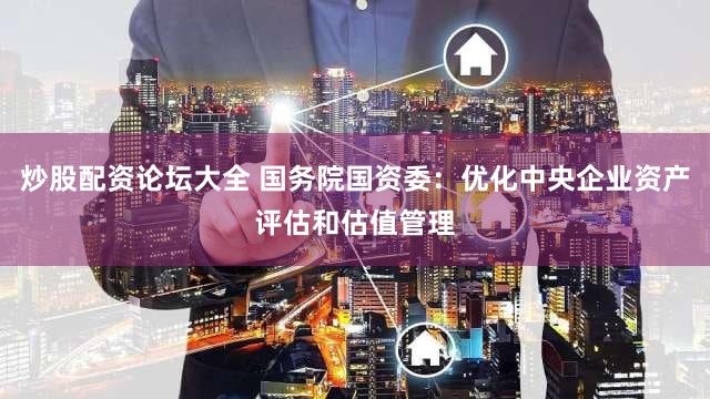 炒股配资论坛大全 国务院国资委：优化中央企业资产评估和估值管理