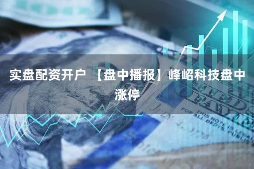 实盘配资开户 【盘中播报】峰岹科技盘中涨停