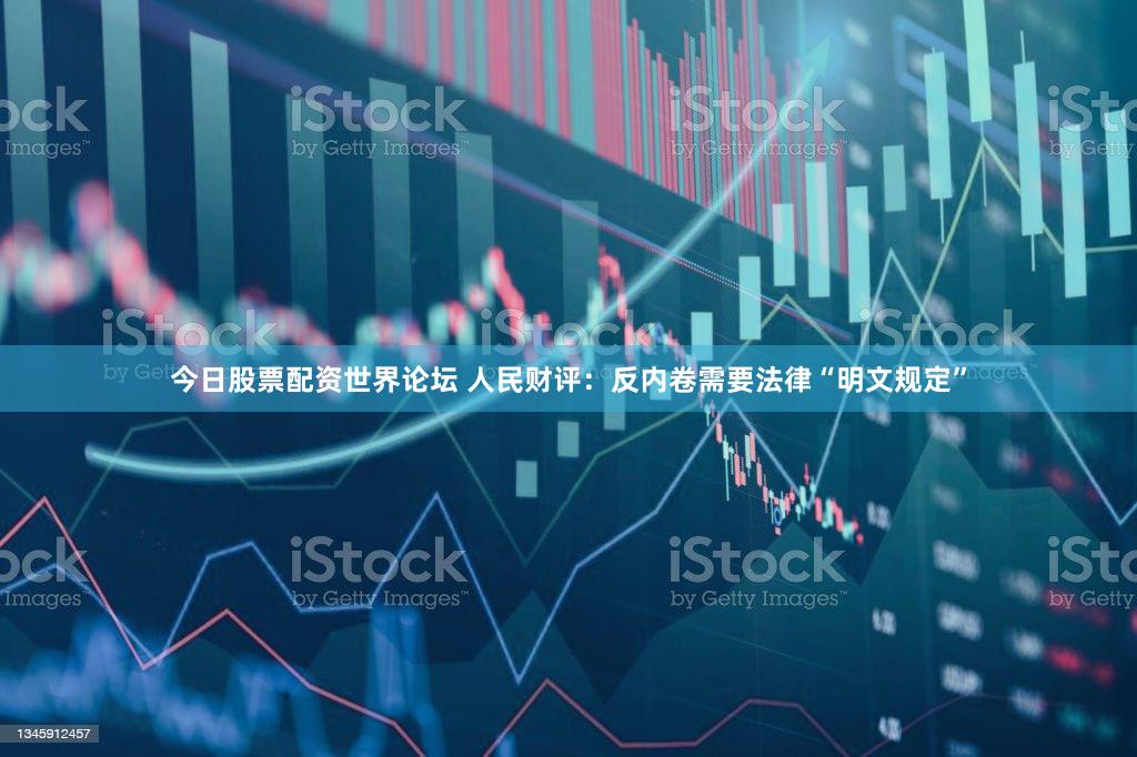 今日股票配资世界论坛 人民财评：反内卷需要法律“明文规定”