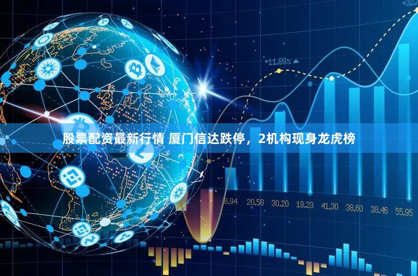 股票配资最新行情 厦门信达跌停，2机构现身龙虎榜
