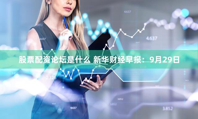 股票配资论坛是什么 新华财经早报：9月29日