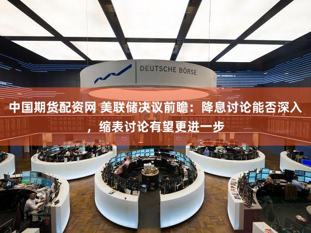 中国期货配资网 美联储决议前瞻：降息讨论能否深入，缩表讨论有望更进一步