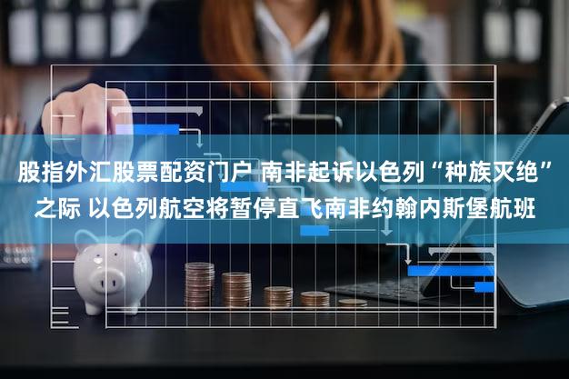 股指外汇股票配资门户 南非起诉以色列“种族灭绝”之际 以色列航空将暂停直飞南非约翰内斯堡航班
