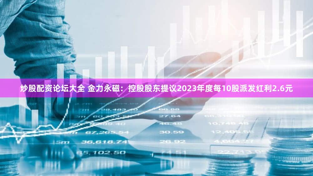 炒股配资论坛大全 金力永磁：控股股东提议2023年度每10股派发红利2.6元