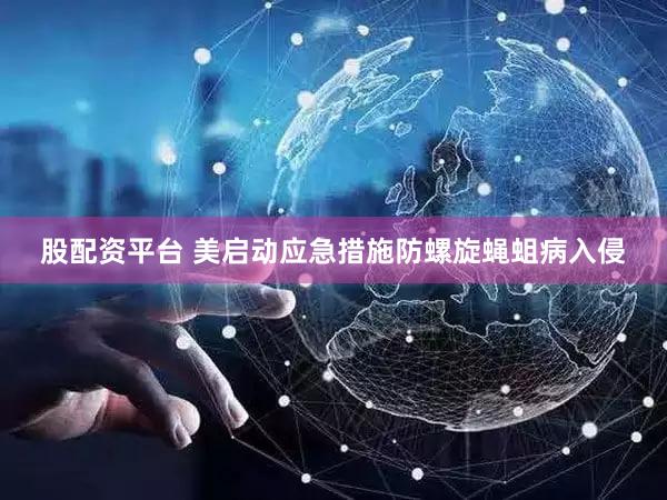 股配资平台 美启动应急措施防螺旋蝇蛆病入侵