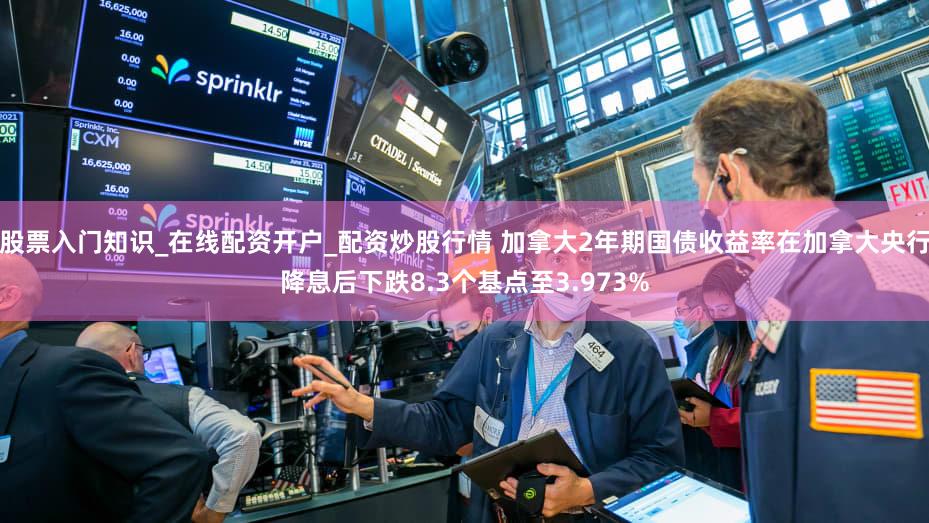 股票入门知识_在线配资开户_配资炒股行情 加拿大2年期国债收益率在加拿大央行降息后下跌8.3个基点至3.973%
