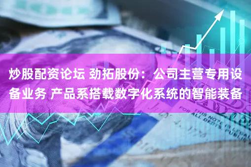 炒股配资论坛 劲拓股份：公司主营专用设备业务 产品系搭载数字化系统的智能装备