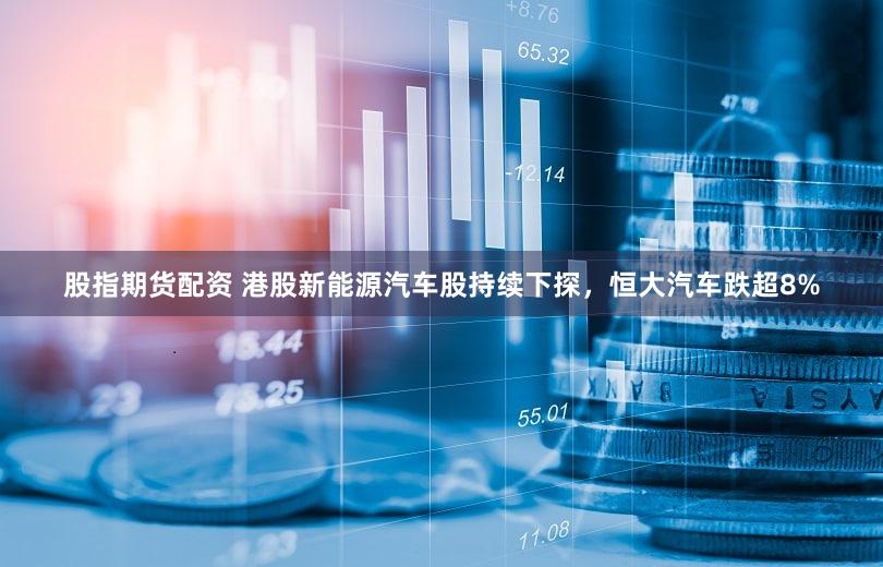 股指期货配资 港股新能源汽车股持续下探，恒大汽车跌超8%