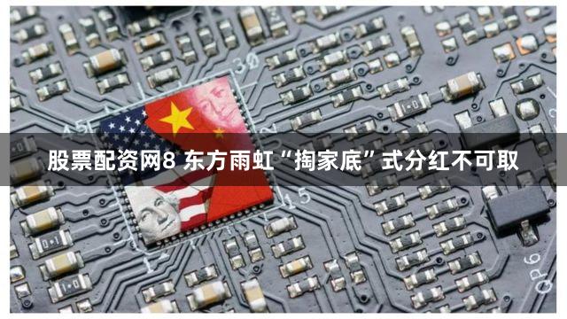 股票配资网8 东方雨虹“掏家底”式分红不可取