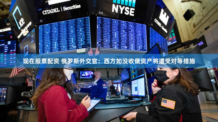 现在股票配资 俄罗斯外交官：西方如没收俄资产将遭受对等措施