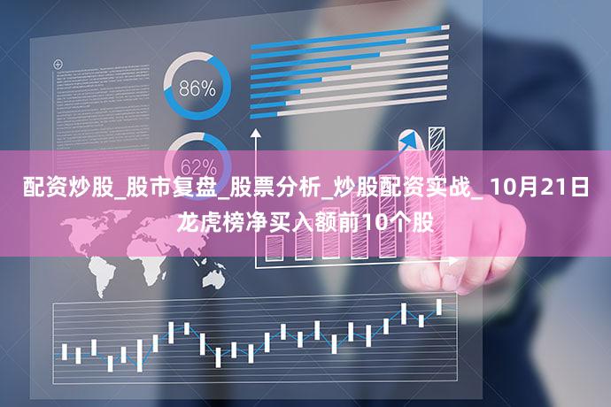 配资炒股_股市复盘_股票分析_炒股配资实战_ 10月21日龙虎榜净买入额前10个股