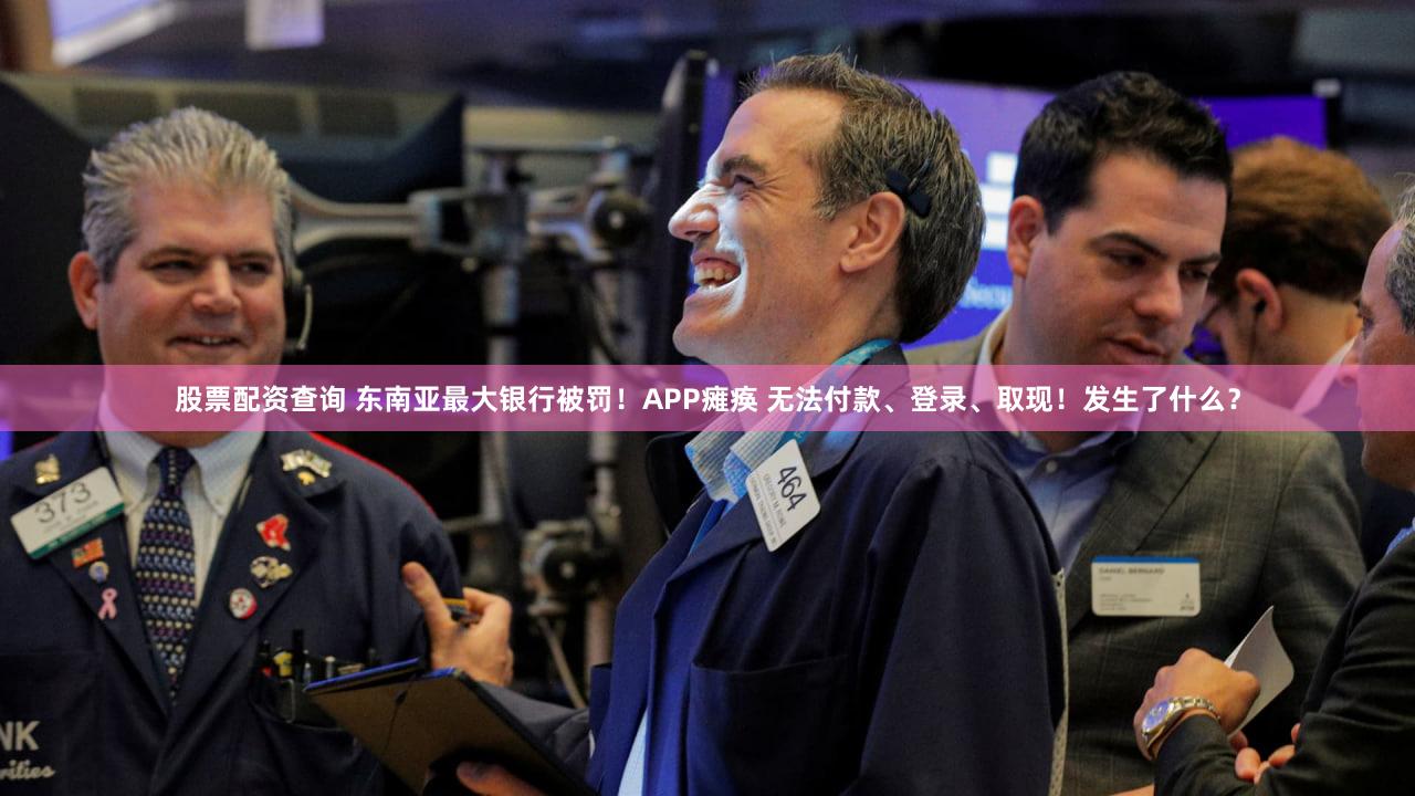 股票配资查询 东南亚最大银行被罚！APP瘫痪 无法付款、登录、取现！发生了什么？