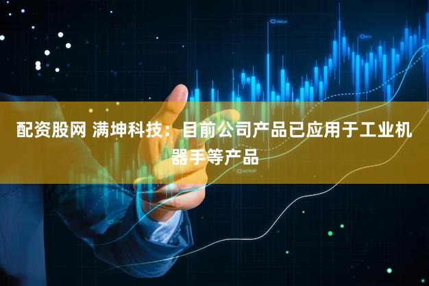 配资股网 满坤科技：目前公司产品已应用于工业机器手等产品