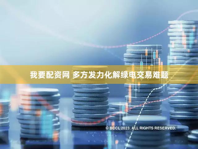 我要配资网 多方发力化解绿电交易难题