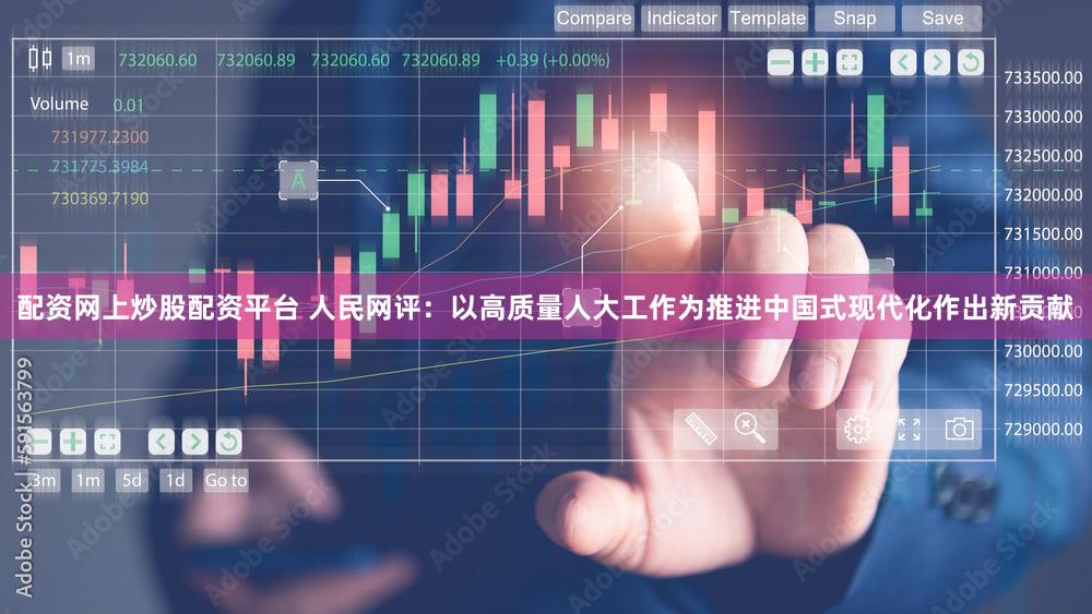 配资网上炒股配资平台 人民网评：以高质量人大工作为推进中国式现代化作出新贡献
