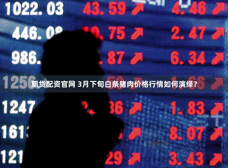期货配资官网 3月下旬白条猪肉价格行情如何演绎？