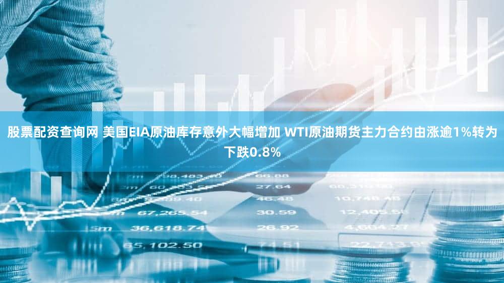 股票配资查询网 美国EIA原油库存意外大幅增加 WTI原油期货主力合约由涨逾1%转为下跌0.8%