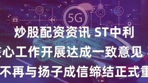 炒股配资资讯 ST中利：未能就核心工作开展达成一致意见 不再与扬子成信缔结正式重整投资协议