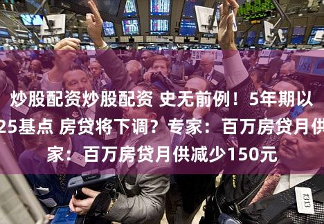 炒股配资炒股配资 史无前例！5年期以上LPR下调25基点 房贷将下调？专家：百万房贷月供减少150元