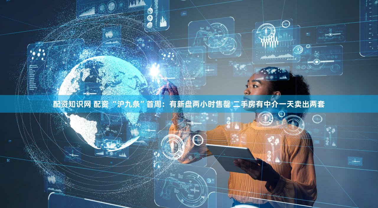 配资知识网 配资 “沪九条”首周：有新盘两小时售罄 二手房有中介一天卖出两套