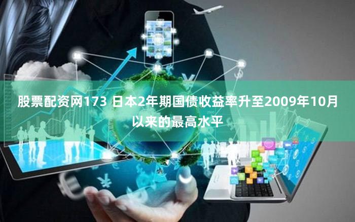 股票配资网173 日本2年期国债收益率升至2009年10月以来的最高水平