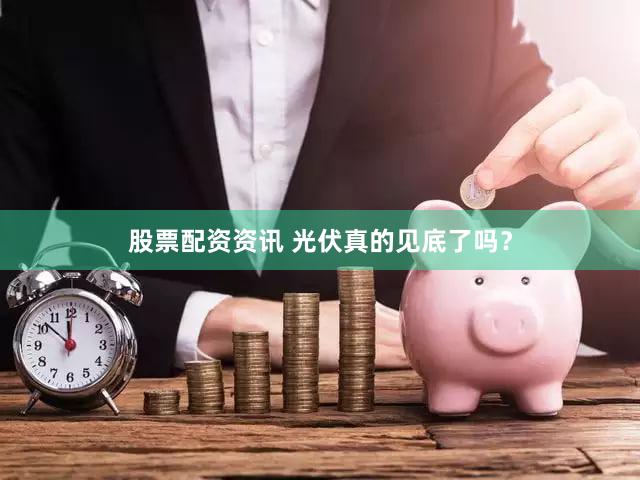 股票配资资讯 光伏真的见底了吗？